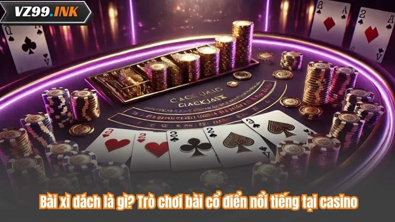 Bài xì dách là gì? Trò chơi bài cổ điển nổi tiếng tại casino