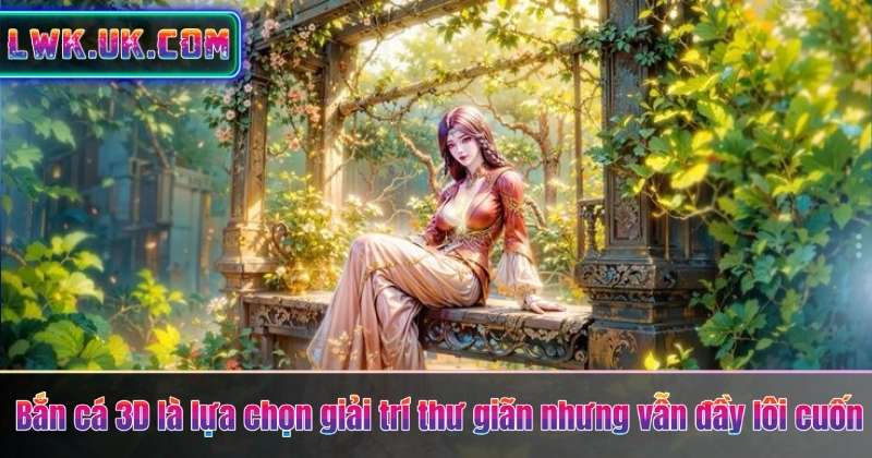 Bắn cá 3D là lựa chọn giải trí thư giãn nhưng vẫn đầy lôi cuốn