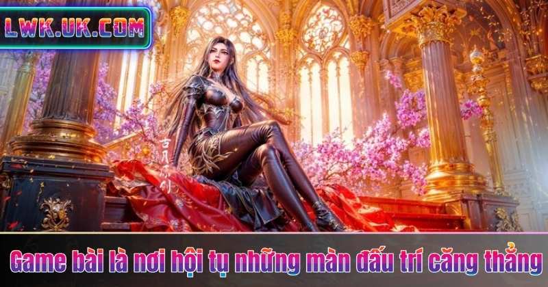 Game bài là nơi hội tụ những màn đấu trí căng thẳng